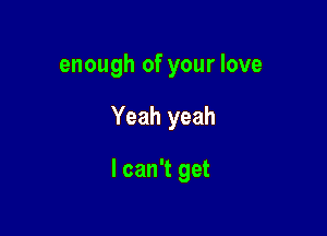 enough of your love

Yeah yeah

I can't get