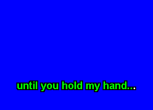 until you hold my hand...