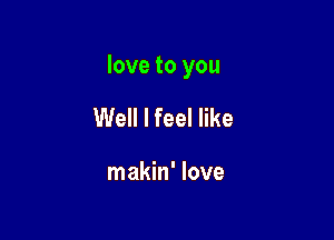 love to you

Well I feel like

makin' love