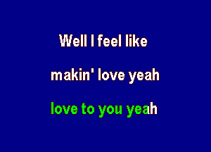 Well I feel like

makin' love yeah

love to you yeah