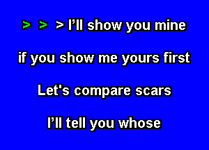 ta p N,llshow you mine

if you show me yours first

Let's compare scars

PII tell you whose