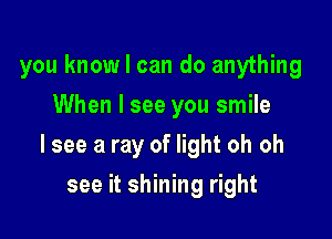 you knowl can do anything
When I see you smile

lsee a ray of light oh oh

see it shining right