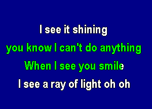 I see it shining
you know I can't do anything
When I see you smile

I see a ray of light oh oh