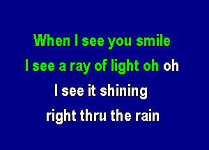 When I see you smile
I see a ray of light oh oh

Isee it shining

right thru the rain