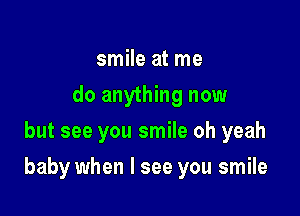 smile at me
do anything now
but see you smile oh yeah

baby when I see you smile