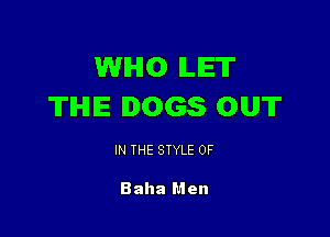 WHO ILIET
TIHIIE DOGS OUT

IN THE STYLE 0F

Baha Men