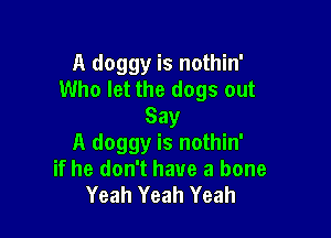 A doggy is nothin'
Who let the dogs out
Say

A doggy is nothin'
if he don't have a bone
Yeah Yeah Yeah