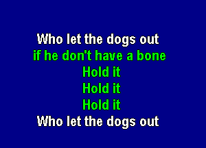 Who let the dogs out
if he don't have a bone
Hold it

Hold it
Hold it
Who let the dogs out