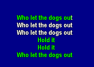 Who let the dogs out
Who let the dogs out
Who let the dogs out

Hold it
Hold it
Who let the dogs out