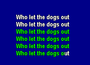 Who let the dogs out
Who let the dogs out
Who let the dogs out

Who let the dogs out
Who let the dogs out
Who let the dogs out