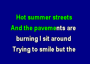 Hot summer streets
And the pavements are

burning I sit around

Trying to smile but the