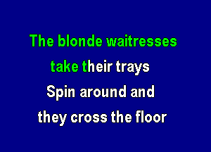 The blonde waitresses

take their trays

Spin around and
they cross the floor