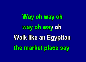 Way oh way oh
way oh way oh
Walk like an Egyptian

the market place say