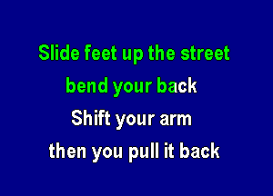 Slide feet up the street
bend your back
Shift your arm

then you pull it back