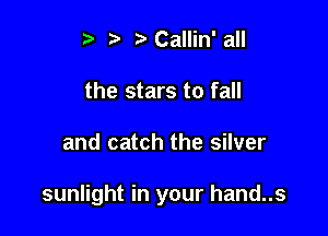t' t. t) Callin' all
the stars to fall

and catch the silver

sunlight in your hand..s