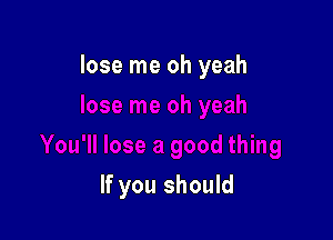 lose me oh yeah

If you should