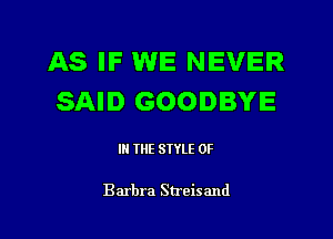 AS IF WE NEVER
SAID GOODBYE

IN THE STYLE 0F

Barbra Streisand