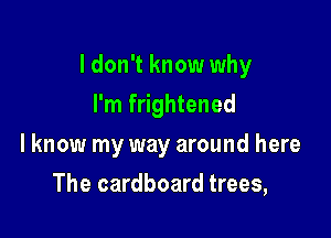 I don't know why

I'm frightened
lknow my way around here
The cardboard trees,