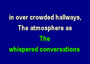 in over crowded hallways,

The atmosphere as
The
whispered conversations