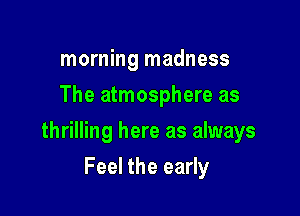 morning madness
The atmosphere as

thrilling here as always

Feel the early