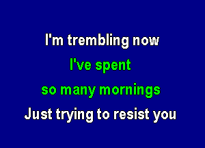 I'm trembling now
I've spent
so many mornings

Just trying to resist you