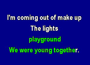 I'm coming out of make up
The lights
playground

We were young together.