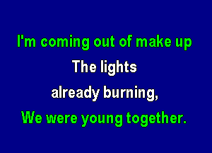 I'm coming out of make up
The lights
already burning,

We were young together.