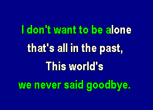 ldon't want to be alone

that's all in the past,

This world's
we never said goodbye.