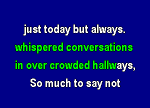 just today but always.
whispered conversations

in over crowded hallways,

So much to say not
