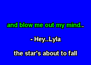 and blow me out my mind..

- Hey..Lyla

the star's about to fall