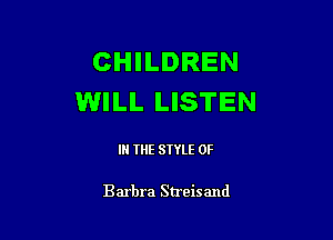 CHILDREN
WILL LISTEN

IN THE STYLE 0F

Barbra Streisand