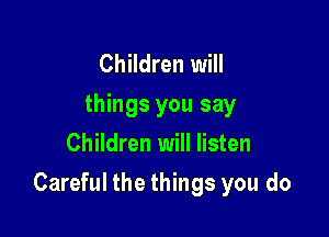 Children will
things you say
Children will listen

Careful the things you do
