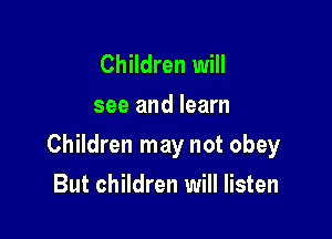 Children will
see and learn

Children may not obey

But children will listen