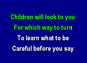 Children will look to you
For which way to turn
To learn what to be

Careful before you say