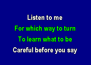 Listen to me
For which way to turn
To learn what to be

Careful before you say