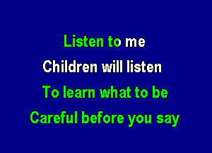 Listen to me
Children will listen
To learn what to be

Careful before you say