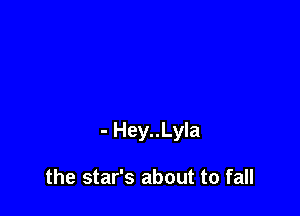 - Hey..Lyla

the star's about to fall