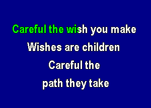 Careful the wish you make

Wishes are children
Careful the
path they take