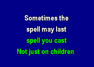 Sometimes the
spell may last
spell you cast

Notjust on children
