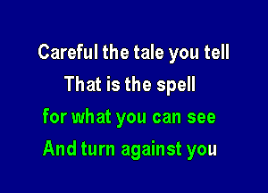 Careful the tale you tell
That is the spell
for what you can see

And turn against you