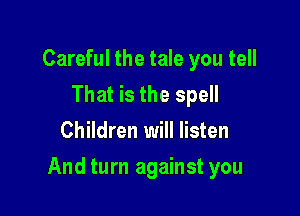 Careful the tale you tell
That is the spell
Children will listen

And turn against you