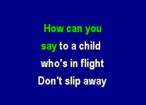 How can you
say to a child
who's in flight

Don't slip away
