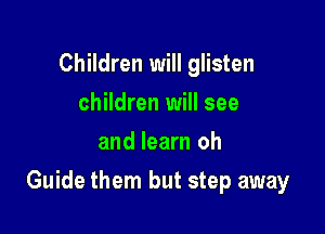 Children will glisten
children will see
and learn oh

Guide them but step away