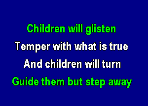Children will glisten
Temper with what is true
And children will turn

Guide them but step away