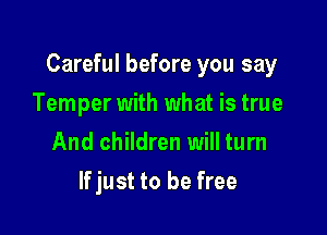 Careful before you say

Temper with what is true
And children will turn
If just to be free