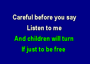 Careful before you say

Listen to me
And children will turn
If just to be free