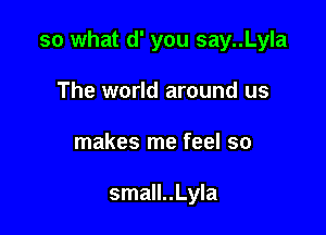 so what d' you say..Lyla

The world around us
makes me feel so

small..Lyla
