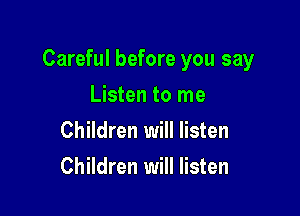 Careful before you say

Listen to me
Children will listen
Children will listen