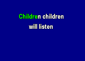Children children
will listen