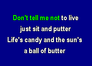 Don't tell me not to live

just sit and putter

Life's candy and the sun's
a ball of butter